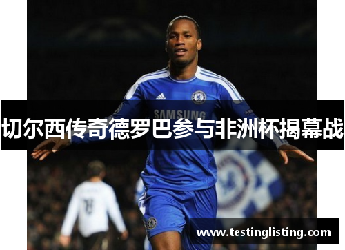 切尔西传奇德罗巴参与非洲杯揭幕战